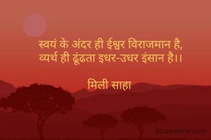 स्वयं के अंदर ही ईश्वर विराजमान है,
व्यर्थ ही ढूंढता इधर-उधर इंसान है।।

मिली साहा 
