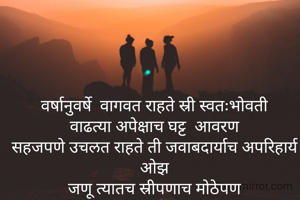 वर्षानुवर्षे  वागवत राहते स्री स्वतःभोवती
वाढत्या अपेक्षाच घट्ट  आवरण
सहजपणे उचलत राहते ती जवाबदार्याच अपरिहार्य  ओझ
जणू त्यातच स्रीपणाच मोठेपण
