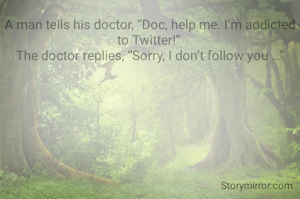 A man tells his doctor, “Doc, help me. I’m addicted to Twitter!”
The doctor replies, “Sorry, I don’t follow you …”