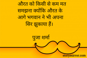 औरत को किसी से कम मत 
समझना क्योंकि औरत के 
आगे भगवान ने भी अपना 
      सिर झुकाया हैं। 

           पुजा शर्मा 