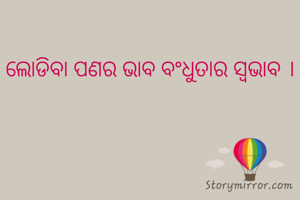 ଲୋଡିବା ପଣର ଭାବ ବଂଧୁତାର ସ୍ବଭାବ ।