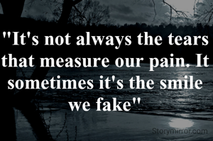 "It's not always the tears that measure our pain. It sometimes it's the smile we fake"