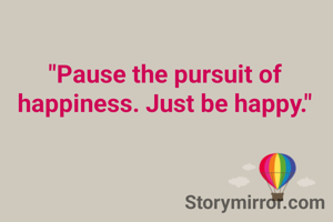 "Pause the pursuit of happiness. Just be happy."