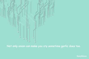 Not only onion can make you cry sometime garlic does too.