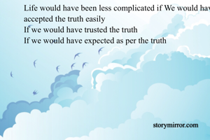 Life would have been less complicated if We would have accepted the truth easily
If we would have trusted the truth
If we would have expected as per the truth