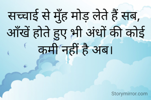 सच्चाई से मुँह मोड़ लेते हैं सब, 
आँखें होते हुए भी अंधों की कोई कमी नहीं है अब।