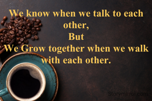 We know when we talk to each other,
But
We Grow together when we walk with each other.
