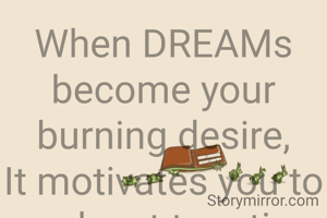 When DREAMs become your burning desire,
It motivates you to work,not to retire.