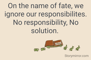 On the name of fate, we ignore our responsibilites. No responsibility, No solution. 