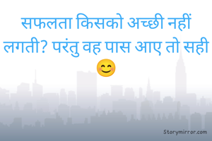 सफलता किसको अच्छी नहीं लगती? परंतु वह पास आए तो सही😊