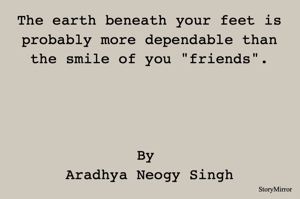 The earth beneath your feet is probably more dependable than the smile of you "friends".
