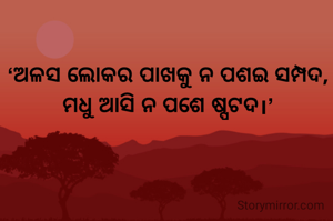 ‘ଅଳସ ଲୋକର ପାଖକୁ ନ ପଶଇ ସମ୍ପଦ,
ମଧୁ ଆସି ନ ପଶେ ଷ୍ପଟଦ।’