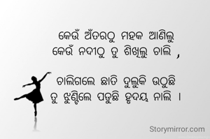 କେଉଁ ଅଁତରଠୁ ମହକ ଆଣିଲୁ
କେଉଁ ନଦୀଠୁ ତୁ ଶିଖିଲୁ ଚାଲି ,

ଚାଲିଗଲେ ଛାତି ଦୁଲୁକି ଉଠୁଛି
ତୁ ଝୁଣ୍ଟିଲେ ପଡୁଛି ହୃଦୟ ନାଲି ।