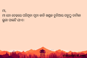 ମା, 
ମା ତୋ ଦେହରେ ପଡିଥିବା ସୂତା କାନି ଖଣ୍ଡକ ଦୁନିଆର ସବୁଠୁ ଦାମିକା ଲୁଗା ପାଲଟି ଯାଏ। 