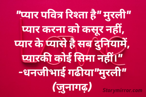 "प्यार पवित्र रिश्ता है" मुरली"
प्यार करना को कसूर नहीं,
प्यार के प्यासे है सब दुनियामें, 
प्यारकी कोई सिमा नहीं।" 
-धनजीभाई गढीया"मुरली" 
(ज़ुनागढ़) 
