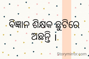 ବିଜ୍ଞାନ ଶିକ୍ଷକ ଛୁଟିରେ ଅଛନ୍ତି ।