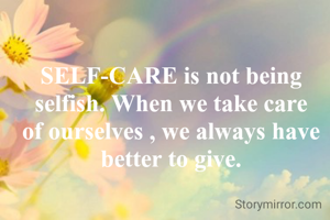 SELF-CARE is not being selfish. When we take care of ourselves , we always have better to give.