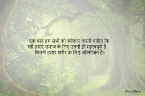 एक बात हम सभी को स्वीकार करनी चाहिए कि 
स्त्री हमारे समाज के लिए उतनी ही महत्वपूर्ण है, 
जितनी हमारे शरीर के लिए ऑक्सीजन है।