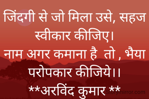 जिंदगी से जो मिला उसे, सहज स्वीकार कीजिए।
नाम अगर कमाना है  तो , भैया परोपकार कीजिये।।
**अरविंद कुमार **