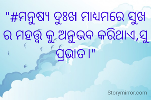 "#ମନୁଷ୍ୟ ଦୁଃଖ ମାଧ୍ୟମରେ ସୁଖ ର ମହତ୍ତ୍ଵ କୁ ଅନୁଭବ କରିଥାଏ,ସୁ ପ୍ରଭାତ।"