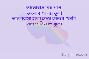 ভালোবাসা নয় পাপ!
ভালোবাসা নয় ভুল!
ভালোবাসা হলো হৃদয় কাননে ফোটা 
সদ‍্য পারিজাত ফুল।