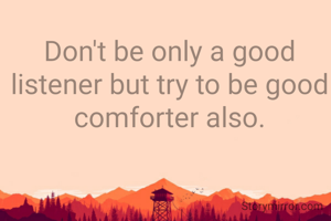 Don't be only a good listener but try to be good comforter also.