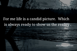 For me life is a candid picture.  Which 
 is always ready to show us the reality .