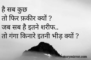 है सब कुछ 
तो फिर फ़कीर क्यों ?
जब सब है इतने शरीफ..
तो गंगा किनारे इतनी भीड़ क्यों ?
