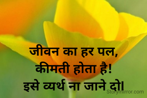 जीवन का हर पल,
कीमती होता है!
इसे व्यर्थ ना जाने दोI