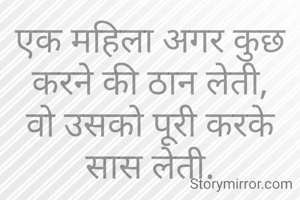 एक महिला अगर कुछ करने की ठान लेती,
वो उसको पूरी करके सास लेती.