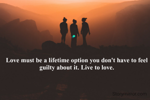 Love must be a lifetime option you don't have to feel guilty about it. Live to love.