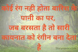 कोई रंग नही होता बारिश के पानी का पर, 
जब बरसता है तो सारी कायनात को रंगीन बना देता है