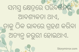 ସମସ୍ତ କ୍ଷେତ୍ରରେ ପରିବର୍ତ୍ତନର ଆବଶ୍ୟକତା ଥାଏ, 
ତାକୁ ଠିକ ଭାବରେ ଗ୍ରହଣ କରିବା ଅତ୍ୟନ୍ତ ଜରୁରୀ ହୋଇଥାଏ. 