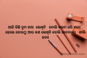 ଆଜି କିଛି ତୁମ କଥା  ଲେଖିବି   ବୋଲି କଲମ ଧରି ବସେ ,
ହେଲେ କୋଉଠୁ ଆଉ କଣ ଲେ‌ଖିବି ବୋଲି ଭାବନାରେ   ଖାଲି ହସେ