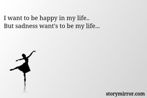I want to be happy in my life..
But sadness want's to be my life...