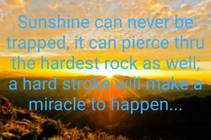 Sunshine can never be trapped, it can pierce thru the hardest rock as well; a hard stroke will make a miracle to happen...
