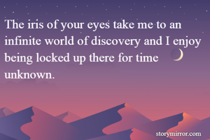 The iris of your eyes take me to an infinite world of discovery and I enjoy being locked up there for time unknown.