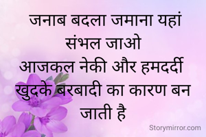  जनाब बदला जमाना यहां
संभल जाओ
आजकल नेकी और हमदर्दी 
खुदके बरबादी का कारण बन जाती है
