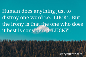 Human does anything just to distroy one word i.e. 'LUCK' . But the irony is that the one who does it best is considered 'LUCKY'.