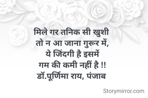 मिले गर तनिक सी खुशी 
तो न आ जाना गुरूर में,
ये जिंदगी है इसमें
गम की कमी नहीं है !!
डॉ.पूर्णिमा राय, पंजाब 