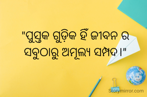 "ପୁସ୍ତକ ଗୁଡ଼ିକ ହିଁ ଜୀବନ ର ସବୁଠାରୁ ଅମୂଲ୍ୟ ସମ୍ପଦ।"