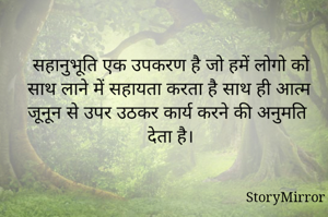 सहानुभूति एक उपकरण है जो हमें लोगो को साथ लाने में सहायता करता है साथ ही आत्म जूनून से उपर उठकर कार्य करने की अनुमति देता है।