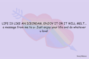 LIFE IS LIKE AN ICECREAM, ENJOY IT OR IT WILL MELT...
a message from me to u- Just enjoy your life and do whatever u love! 