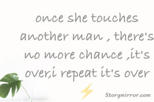 once she touches another man , there's no more chance ,it's over,i repeat it's over ⚡