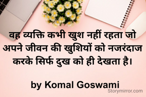 वह व्यक्ति कभी खुश नहीं रहता जो अपने जीवन की खुशियों को नजरंदाज करके सिर्फ दुख को ही देखता है।

  by Komal Goswami