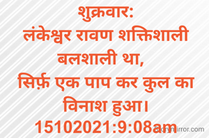 शुक्रवार:
लंकेश्वर रावण शक्तिशाली बलशाली था,  
सिर्फ़ एक पाप कर कुल का विनाश हुआ।
15102021:9:08am