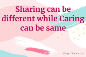 Sharing can be different while Caring can be same