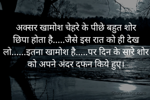 अक्सर खामोश चेहरे के पीछे बहुत शोर छिपा होता है.....जैसे इस रात को ही देख लो......इतना खामोश है.....पर दिन के सारे शोर को अपने अंदर दफन किये हुए।
