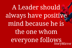 A Leader should always has positive mind because he is the one whom everyone follows