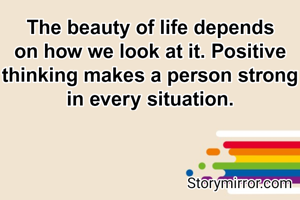 The beauty of life depends on how we look at it. Positive thinking makes a person strong in every situation.